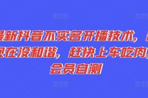 最新抖音不实名开播技术，趁现在没和谐，赶快上车吃肉，会员自测