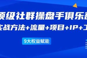顶级社群操盘手俱乐部：实战方法+流量+项目+IP+工具9大权益赋能