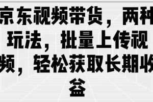 京东视频带货，两种玩法，批量上传视频，轻松获取长期收益