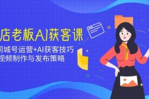 实体店老板AI获客课：抖音同城号运营+AI获客技巧，短视频制作与发布策略