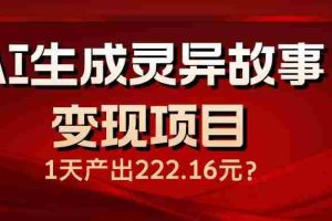 （14261期）AI生成灵异故事变现项目，1天产出222.16元