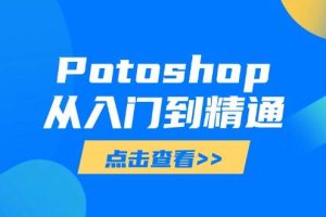 （14467期）Potoshop从入门到精通：基础到高级，掌握全面图像处理技能
