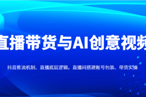 直播带货与AI创意视频，抖音推流机制、直播底层逻辑，直播间搭建账号包装、带货实操