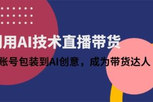 （14534期）利用AI技术直播带货：从账号包装到AI创意，成为带货达人