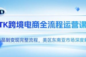 （14929期）TK跨境电商全流程运营课，从选品到变现完整流程，美区东南亚市场深度解析