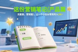 这份营销笔记(产品篇，流量篇，营销篇)，让一个小白从零到月入1W+