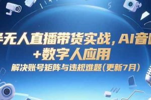 （15280期）半无人直播带货实战，AI音咖+数字人应用 解决账号矩阵与违规难题(更新7月)