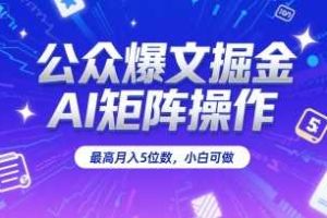 公众爆文掘金，AI矩阵操作，最高月入5位数，小白可做