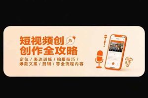 （15495期）短视频创作全攻略-7月，定位/表达训练/拍摄技巧/爆款文案/剪辑/等全流程