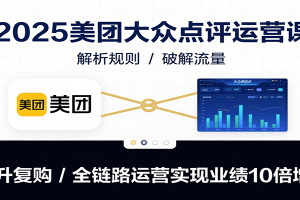 2025美团大众点评运营课：解析规则/破解流量/提升复购/全链路运营实现业绩10倍增长