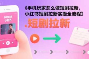 手机玩家怎么做短剧拉新，小红书短剧拉新实操全流程
