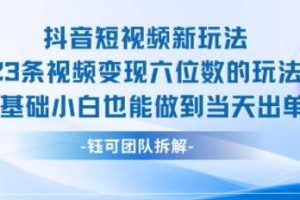 抖音短视频新玩法，23条视频变现六位数，0基础小白也能做到当天出单