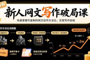 （15688期）新人网文写作破局课：快速掌握可复制的网文创作方法论，实现写作创收