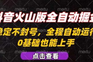 抖音火山版全自动掘金，全程不封号自动操作，可复制放大操作，新手小白也能上手【揭秘】