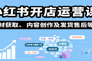 小红书开店运营课：选品、上架、营销、素材获取、内容创作及发货售后等
