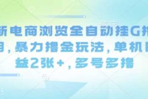 最新电商浏览全自动挂G撸金项目，暴力撸金玩法，单机日收益2张+，多号多撸【揭秘】