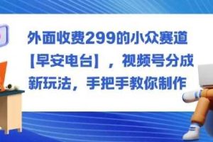 外面收费299的小众赛道【早安电台】，视频号分成新玩法，手把手教你制作