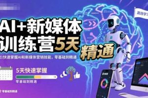 AI+新媒体训练营，5天快速掌握AI和新媒体营销技能，零基础到精通