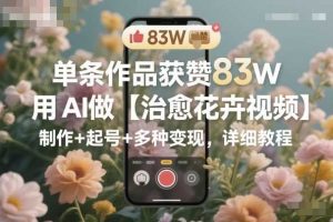 单条作品获赞83W，用AI做【治愈花卉视频】，制作+起号+多种变现，详细教程