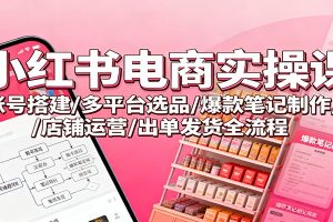 小红书电商实操课：账号搭建/多平台选品/爆款笔记制作/店铺运营/出单发货全流程