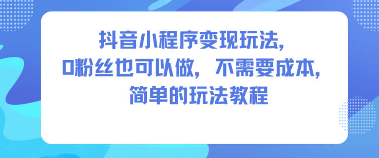 抖音小程序变现玩法，0粉丝也可以做，不需要成本，简单的玩法教程