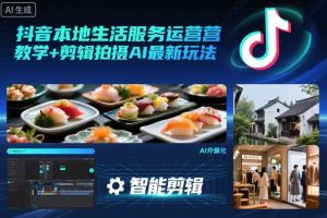 抖音本地生活服务运营教学+剪辑拍摄AI最新玩法