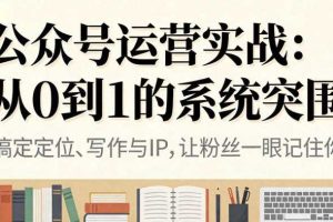 公众号运营实战,从定位到变现的全流程,从0到1的系统突围