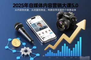 2025年自媒体内容营销大课5.0,从内容到流量,从流量到商业,构建自带流量的个体商业体