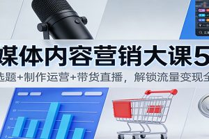 自媒体内容营销大课5.0:定位选题+制作运营+带货直播,解锁流量变现全流程