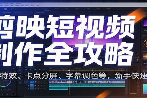 剪映短视频制作全攻略：剪辑特效、卡点分屏、字幕调色等，新手快速出片