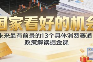 公众号付费文章:国家看好的机会,未来最有前景的13个具体消费赛道,政策解读掘金课