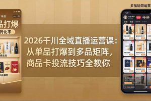 （18028期）2026千川全域直播运营课：从单品打爆到多品矩阵，商品卡投流技巧全教你