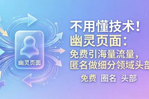 (18014期)不用懂技术!幽灵页面:免费引海量流量,匿名做细分领域头部